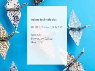 Adapt Technologies
HTML5, Javascript & CSS
Node.JS
Bower, by Twitter
Grunt.JS

 