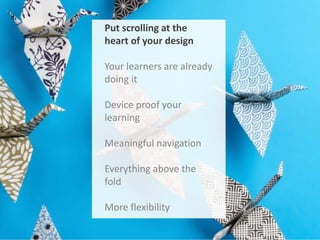 Put scrolling at the
heart of your design
Your learners are already
doing it
Device proof your
learning
Meaningful navigation
Everything above the
fold
More flexibility

 