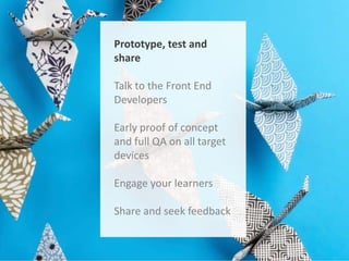 Prototype, test and
share

Talk to the Front End
Developers
Early proof of concept
and full QA on all target
devices
Engage your learners
Share and seek feedback

 