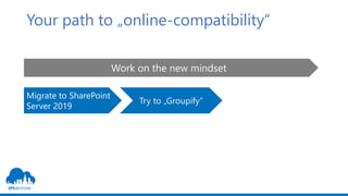 Your path to „online-compatibility“
Work on the new mindset
Migrate to SharePoint
Server 2019
Try to „Groupify“
 