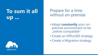 To sum it all
up ...
Prepare for a time
without on-premise
• Adapt constantly your on-
premise environment to be
„online-compatible“
• Create an Office365 strategy
• Create a Migration strategy
 