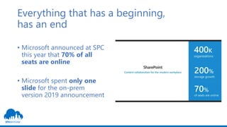 Everything that has a beginning,
has an end
• Microsoft announced at SPC
this year that 70% of all
seats are online
• Microsoft spent only one
slide for the on-prem
version 2019 announcement
 