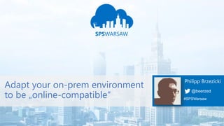 Adapt your on-prem environment
to be „online-compatible“
@beerzed
Philipp Brzezicki
#SPSWarsaw
 