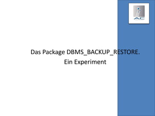 Das Package DBMS_BACKUP_RESTORE.
Ein Experiment
 