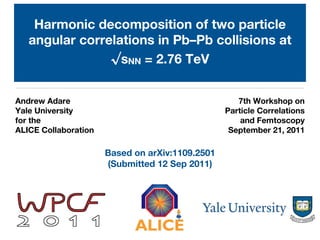 Harmonic decomposition of two particle
   angular correlations in Pb–Pb collisions at
                √sNN = 2.76 TeV


Andrew Adare                                        7th Workshop on
Yale University                                  Particle Correlations
for the                                              and Femtoscopy
ALICE Collaboration                               September 21, 2011

                      Based on arXiv:1109.2501
                      (Submitted 12 Sep 2011)
 