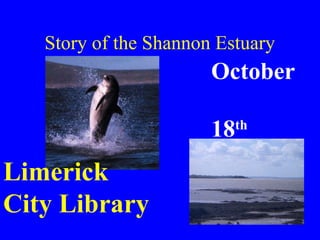 October
18th
2005
Limerick
City Library
Story of the Shannon Estuary
 