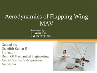 Aerodynamics of Flapping Wing
MAV
1
Guided by,
Dr. Ajith Kumar R
Professor
Dept. Of Mechanical Engineering
Amrita Vishwa Vidyapeetham,
Amritapuri
Presented By,
ADARSH B G
AM.EN.P2TF17001
 