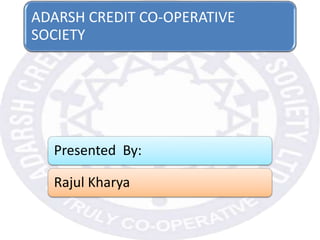 ADARSH CREDIT CO-OPERATIVE
SOCIETY
Presented By:
Rajul Kharya
 
