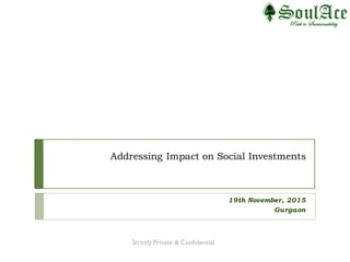 Addressing Impact on Social Investments
19th November, 2015
Gurgaon
Strictly Private & Confidential
 