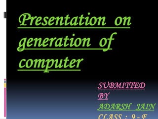 Presentation  on  generation  of  computer   Submitted   by  adarshjainclass  :  9 - f 