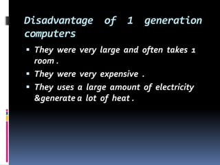 Disadvantage  of  1  generation  computers They  were  very  large  and  often  takes  1  room .They  were  very  expensive  .They  uses  a  large  amount  of  electricity  &generate a  lot  of  heat .