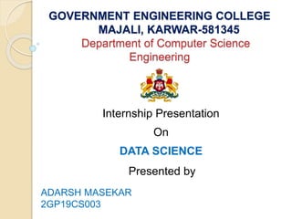 GOVERNMENT ENGINEERING COLLEGE
MAJALI, KARWAR-581345
Department of Computer Science
Engineering
Internship Presentation
On
DATA SCIENCE
Presented by
ADARSH MASEKAR
2GP19CS003
 