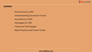 AGENDA
•Introduction to CRO
•Understanding Conversion Funnel
•Key Metrics in CRO
•Strategies for CRO
•Tools and Technologies
•Best Practices and Future Trends
www.skillfloor.com
 