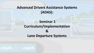 Advanced Drivers Assistance Systems
(ADAS):
Seminar 1
Curriculum/Implementation
&
Lane Departure Systems
 