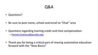 Q&A
• Questions?
• Be sure to post name, school and email to “Chat” area
• Questions regarding training credit and time compensation
– Pamela.Gutman@peralta.edu
• Thank you for being a critical part of moving automotive education
forward with the “New Basics”
 