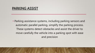 PARKING ASSIST
• Parking assistance systems, including parking sensors and
automatic parallel parking, simplify the parking process.
These systems detect obstacles and assist the driver to
move carefully the vehicle into a parking spot with ease
and precision
 