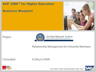 SAP CRM ® for Higher Education 
Business Blueprint 
Project 
Relationship Management for Universty Members 
Consultant A.Orkun UYAR 
 