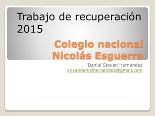 Colegio nacional
Nicolás Esguerra
Daniel Steven Hernández
stivendanielhernandez@gmail.com
Trabajo de recuperación
2015
 