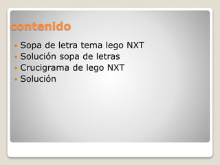 contenido
 Sopa de letra tema lego NXT
 Solución sopa de letras
 Crucigrama de lego NXT
 Solución
 