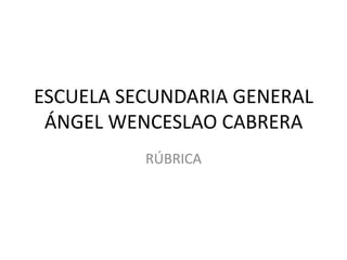 ESCUELA SECUNDARIA GENERAL
 ÁNGEL WENCESLAO CABRERA
          RÚBRICA
 