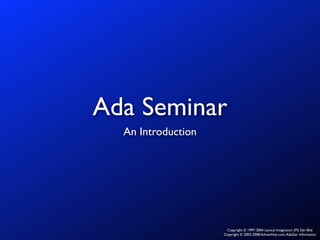 Ada Seminar 
An Introduction 
Copyright © 1997-2004 Lexical Integration (M) Sdn Bhd 
Copyright © 2003-2008 AdrianHoe.com, AdaStar Informatics 
 