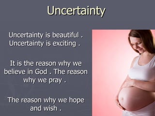 Uncertainty Uncertainty is beautiful . Uncertainty is exciting .  It is the reason why we believe in God . The reason why we pray .  The reason why we hope and wish . 