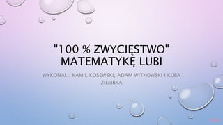 "100 % ZWYCIĘSTWO"
MATEMATYKĘ LUBI
WYKONALI: KAMIL KOSEWSKI, ADAM WITKOWSKI I KUBA
ZIEMBKA
music
 
