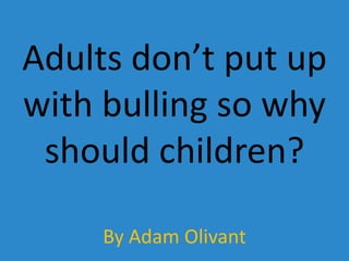 Adults don’t put up with bulling so why should children? By Adam Olivant