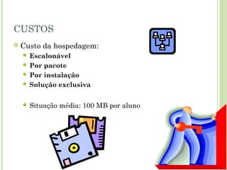 CUSTOS
 Custo da hospedagem:
 Escalonável
 Por pacote
 Por instalação
 Solução exclusiva
 Situação média: 100 MB por aluno
 