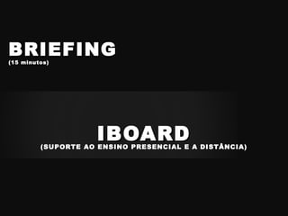 IBOARDIBOARD(SUPORTE AO ENSINO PRESENCIAL E A DISTÂNCIA)(SUPORTE AO ENSINO PRESENCIAL E A DISTÂNCIA)
BRIEFINGBRIEFING
(15 minutos)(15 minutos)
 