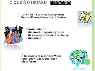 O QUE É O IBOARD
 LMS/CMS – Learning Management
System/Course Management System
 Ambiente de
disponibilização e gestão
de cursos presenciais e/ou a
distância
 É baseado em interface WEB
(qualquer lugar, qualquer
plataforma)
 
