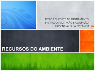 APOIO E SUPORTE AO TREINAMENTO,
ENSINO, CAPACITAÇÃO E AVALIAÇÃO,
PRESENCIAL OU À DISTÂNCIA
RECURSOS DO AMBIENTE
 