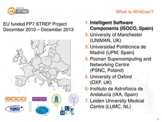 What is Wf4Ever?

EU funded FP7 STREP Project     1. Intelligent Software
December 2010 – December 2013      Components (I...