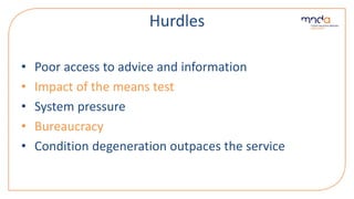 Hurdles
• Poor access to advice and information
• Impact of the means test
• System pressure
• Bureaucracy
• Condition degeneration outpaces the service
 