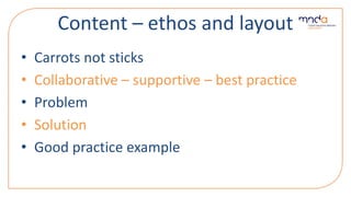 Content – ethos and layout
• Carrots not sticks
• Collaborative – supportive – best practice
• Problem
• Solution
• Good practice example
 