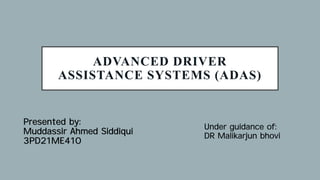 ADVANCED DRIVER
ASSISTANCE SYSTEMS (ADAS)
Under guidance of:
DR Malikarjun bhovi
Presented by:
Muddassir Ahmed Siddiqui
3PD21ME410
 