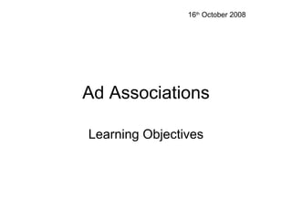 Ad Associations Learning Objectives 16 th  October 2008 
