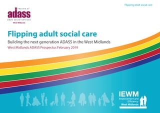 Flipping adult social care
Flipping adult social care
Building the next generation ADASS in the West Midlands
West Midlands ADASS Prospectus February 2019
 