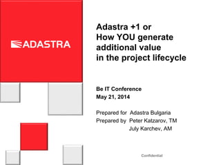 Confidential
Adastra +1 or
How YOU generate
additional value
in the project lifecycle
Be IT Conference
May 21, 2014
Prepared for Adastra Bulgaria
Prepared by Peter Katzarov, TM
July Karchev, AM
 