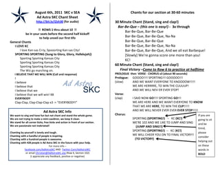 August 6th, 2011 SKC v SEA                                            Chants for our section at 30-60 minutes
                       Ad Astra SKC Chant Sheet
                       http://bit.ly/iZsh30 (for audio)                         30 Minute Chant (Stand, sing and clap!)
                                                                                  Bar-Be-Que – (this one is easy!) - 3x through
                     !! ROWS 1 thru about 10 !!
                                                                                      Bar-Be-Que, Bar-Be-Que
            be in your seats before the second half kickoff
                      to help unveil our first tifo                                   Bar-Be-Que, Bar-Be-Que, Na-Na
General Chants                                                                        Bar-Be-Que, Bar-Be-Que
   I LOVE KC                                                                          Bar-Be-Que, Bar-Be-Que, Na-Na
       I love Kan-sas Ci-ty, Spooorting Kan-sas City!                                 Bar-Be-Que, Bar-Be-Que, And we all eat Barbeque!
   SPORTING SPORTING (Sung to Glory, Glory, Hallelujah))                              [Slowly] We're gonna score one more than you!
       Sporting Sporting Kansas City
                                                                                      KC!
       Sporting Sporting Kansas City
       Sporting Sporting Kansas City                                            60 Minute Chant (Stand, sing and clap!)
       The Wiz go marching on.                                                     Final Victory –Come to Row 6 to practice at halftime
    I BELIEVE THAT WE WILL WIN (Call and response)                              PROLOGUE then VERSE - CHORUS x3 (about 90 seconds)
    I                                                                           Prologue:    GOOOO!!!! SPORTING!!! GOOOOO!!!
    I believe                                                                   (slow)       AND WE WANT EVERYONE TO KNOOOOW!!!!!
    I believe that                                                                           WE ARE HERRRRE, TO WIN THE CUUUUP!
    I believe that we                                                                        AND WE WILL NEV-ER EVER STOP!
    I believe that we will win! X8                                              Verse:
    EVERYBODY                                                                   (clap)       I SAID NOW GO!!!! SPORTING GO!!!
    Clap-Clap, Clap-Clap-Clap x3 -> “EVERYBODY!”                                             WE ARE HERE AND WE WANT EVERYONE TO KNOW
                                                                                             THAT WE ARE HERE, TO WIN THE CUP!!!!!
                              Ad Astra SKC Info                                              AND WE WILL NEVER EVER EVER EVER STOP!!!!!
We want to sing and have fun but not chant and stand the whole game.            Chorus:                                                If you are
We are not trying to make a mini-cauldron, we keep it clean.                                 SPORTING (SPORTING!) -- KC (KC!)          going to sit
We stand for all corner kicks, free kicks and action in front of our section.                WE'RE 102 AND WE LIKE TO JUMP AND SING    and be
We are passionate not inebriated!                                                               (JUMP AND SING!!)                      timid,
                                                                                             SPORTING (SPORTING!) -- KC (KC!)
Chanting by yourself is lonely and tough.                                                                                              please
Chanting with a handful of people is inspiring.                                              WE WILL CHEER YOU ON TO FINAL VICTORY!!
                                                                                                                                       consider
Chanting with a hundred people is awesome.                                                     (TO VICTORY)
Chanting with 428 people is Ad Astra SKC in the future with your help.
                                                                                                                                       helping out
                                  For more info –                                                                                      on these
            facebook.com/AdAstraSKC AND Twitter.Com/AdAstraSKC                                                                         words in
             or email Christian@AdAstraSKC.org (Row 6, Section 102)                                                                    BOLD
                 (I appreciate any feedback, positive or negative)
 