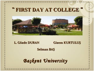 “ FIRST DAY AT COLLEGE ”




L. Gözde DURAN       Gizem KURTULUŞ

            Selman BAŞ


     Başkent University
 