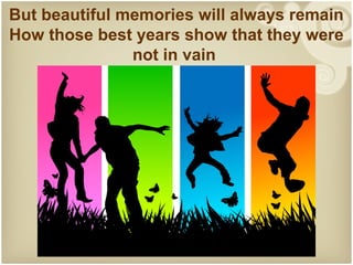 But beautiful memories will always remain
How those best years show that they were
               not in vain
 
