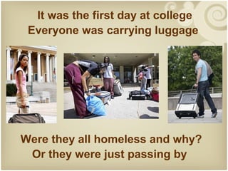 It was the first day at college
 Everyone was carrying luggage




Were they all homeless and why?
 Or they were just passing by
 