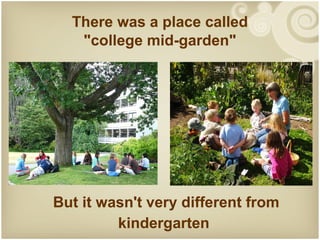 There was a place called
   "college mid-garden"




But it wasn't very different from
         kindergarten
 