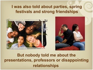 I was also told about parties, spring
     festivals and strong friendships




      But nobody told me about the
presentations, professors or disappointing
              relationships
 