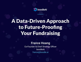 A Data-Driven Approach
to Future-Prooﬁng
Your Fundraising
France Hoang
Co-Founder & Chief Strategy Oﬃcer
boodleAI
france@boodle.ai
 