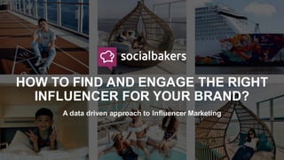 HOW TO FIND AND ENGAGE THE RIGHT
INFLUENCER FOR YOUR BRAND?
A data driven approach to Influencer Marketing
 