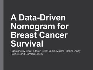 A Data-Driven
Nomogram for
Breast Cancer
Survival
Capstone by Lisa Federer, Bret Gaulin, Michal Haskell, Andy
Pollack, and Carmen Smiley
 