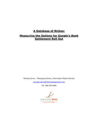 A Database of Riches:
Measuring the Options for Google’s Book
         Settlement Roll Out




  Michael Cairns – Managing...