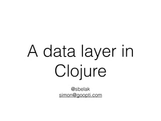 A data layer in
Clojure
@sbelak
simon@goopti.com
 